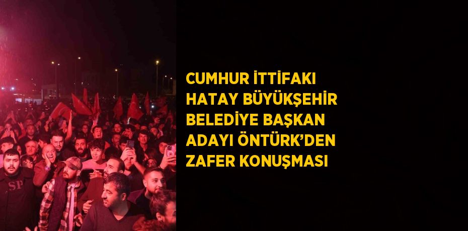 CUMHUR İTTİFAKI HATAY BÜYÜKŞEHİR BELEDİYE BAŞKAN ADAYI ÖNTÜRK’DEN ZAFER KONUŞMASI