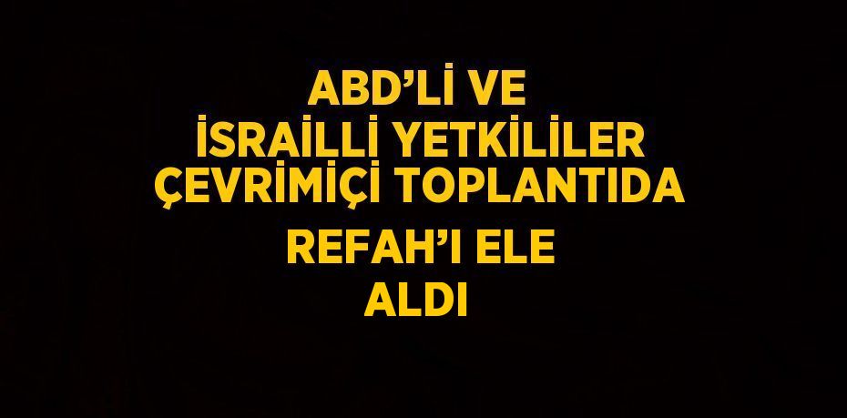 ABD’Lİ VE İSRAİLLİ YETKİLİLER ÇEVRİMİÇİ TOPLANTIDA REFAH’I ELE ALDI