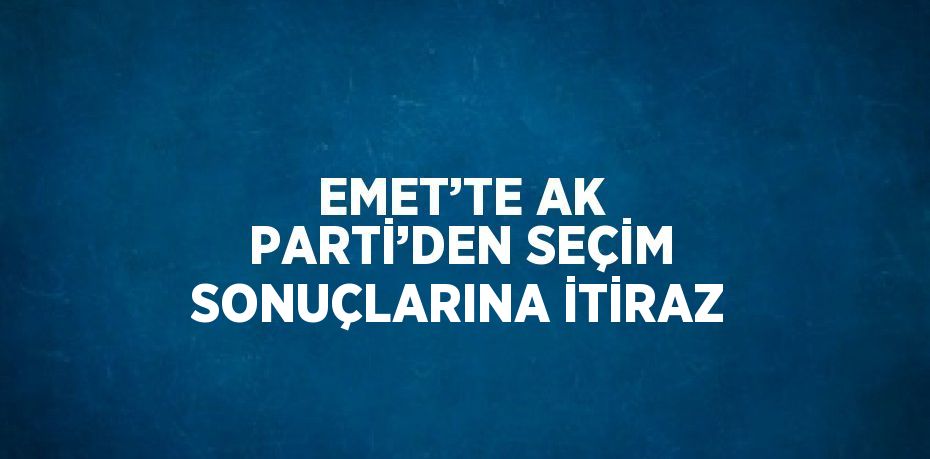 EMET’TE AK PARTİ’DEN SEÇİM SONUÇLARINA İTİRAZ