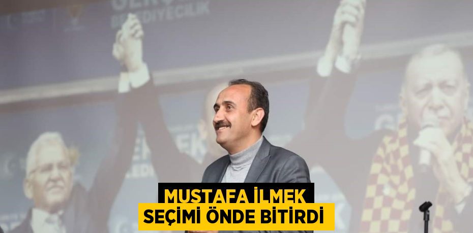 MUSTAFA İLMEK SEÇİMİ ÖNDE BİTİRDİ