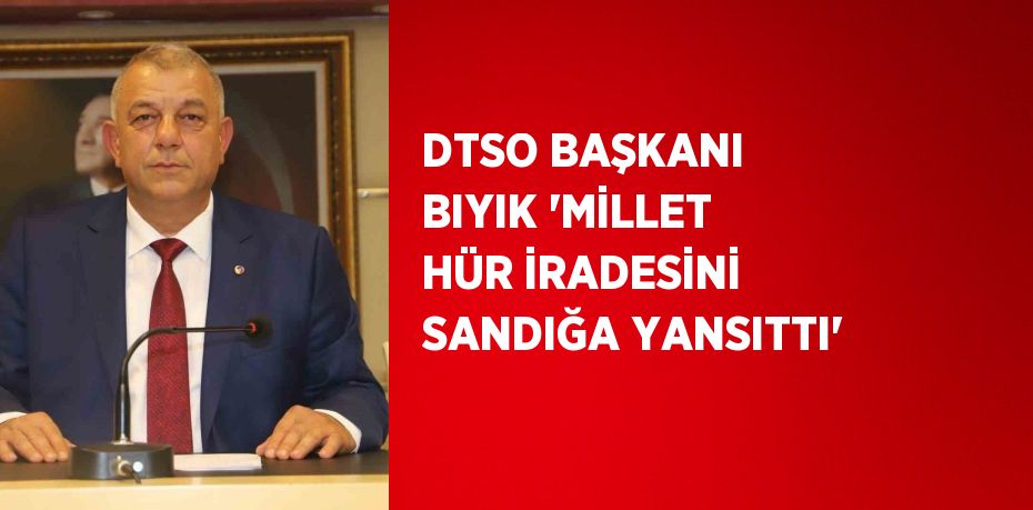 DTSO BAŞKANI BIYIK 'MİLLET HÜR İRADESİNİ SANDIĞA YANSITTI'