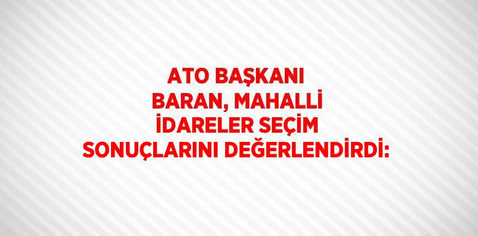 ATO BAŞKANI BARAN, MAHALLİ İDARELER SEÇİM SONUÇLARINI DEĞERLENDİRDİ: