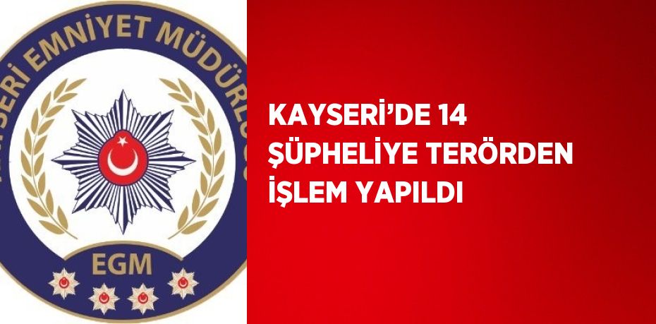 KAYSERİ’DE 14 ŞÜPHELİYE TERÖRDEN İŞLEM YAPILDI