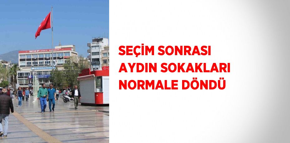 SEÇİM SONRASI AYDIN SOKAKLARI NORMALE DÖNDÜ