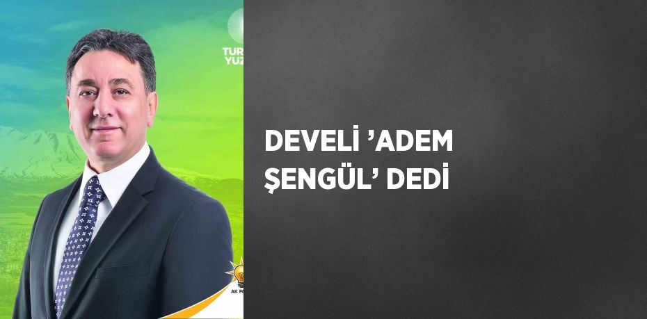 DEVELİ ’ADEM ŞENGÜL’ DEDİ