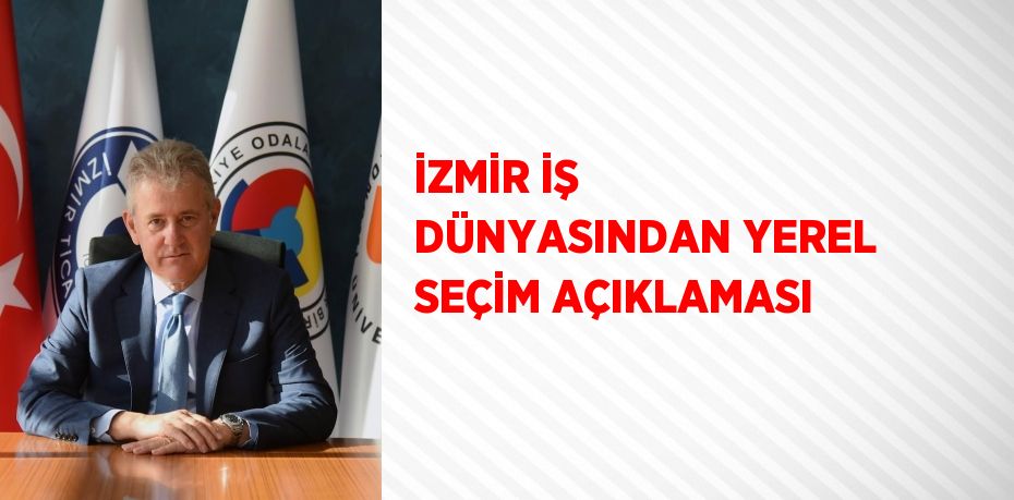 İZMİR İŞ DÜNYASINDAN YEREL SEÇİM AÇIKLAMASI