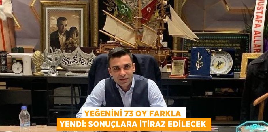 YEĞENİNİ 73 OY FARKLA YENDİ: SONUÇLARA İTİRAZ EDİLECEK