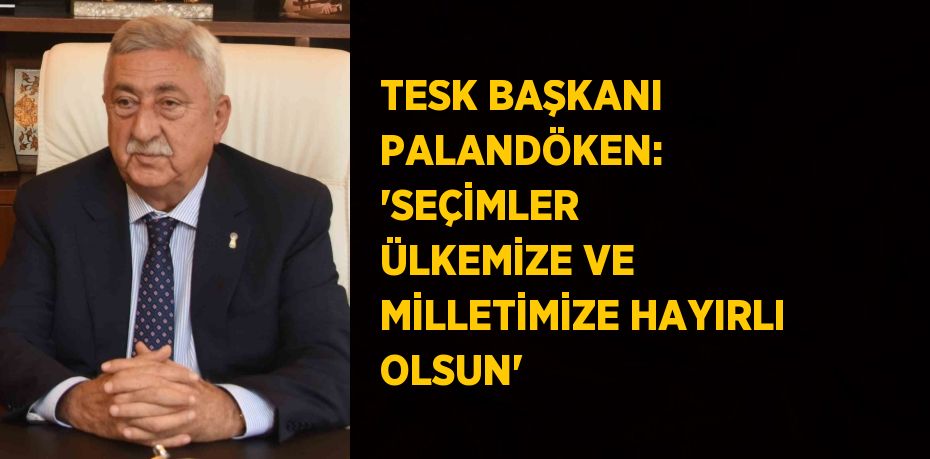 TESK BAŞKANI PALANDÖKEN: 'SEÇİMLER ÜLKEMİZE VE MİLLETİMİZE HAYIRLI OLSUN'