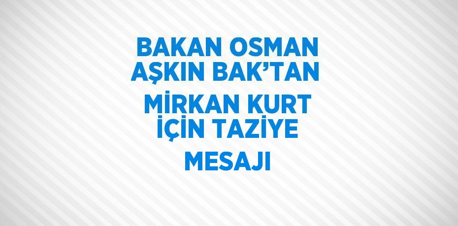 BAKAN OSMAN AŞKIN BAK’TAN MİRKAN KURT İÇİN TAZİYE MESAJI