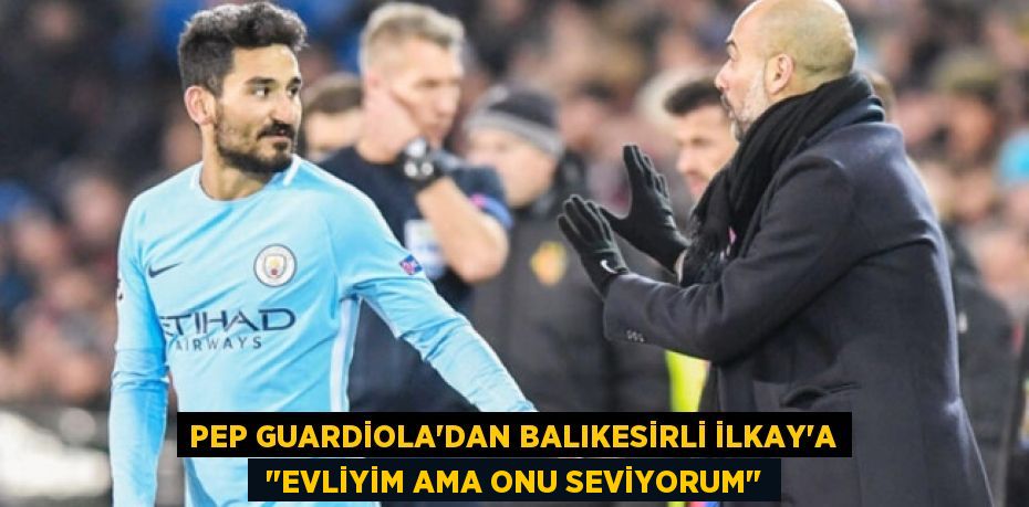 PEP GUARDİOLA’DAN BALIKESİRLİ İLKAY’A  "EVLİYİM AMA ONU SEVİYORUM"