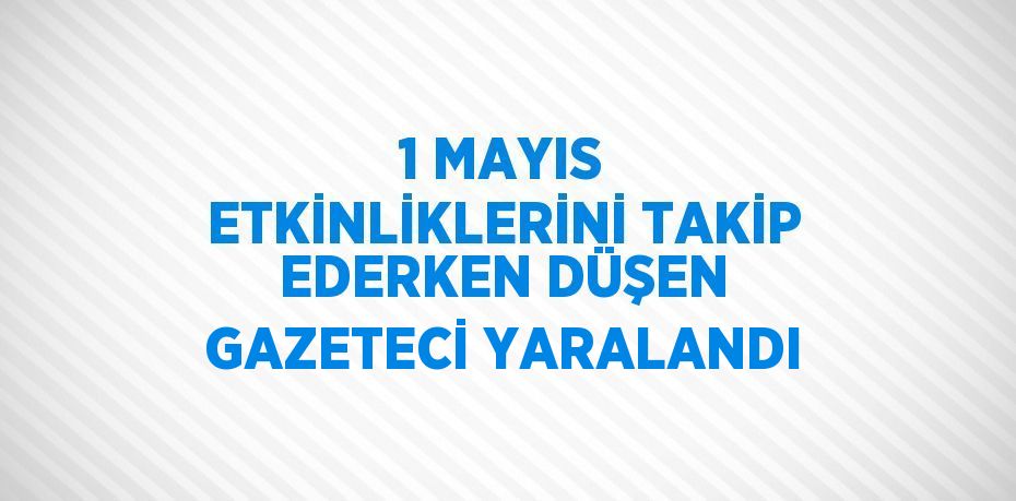 1 MAYIS ETKİNLİKLERİNİ TAKİP EDERKEN DÜŞEN GAZETECİ YARALANDI