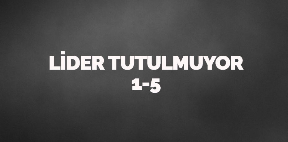 LİDER TUTULMUYOR    1-5