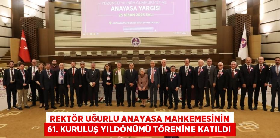 REKTÖR UĞURLU ANAYASA MAHKEMESİNİN 61. KURULUŞ YILDÖNÜMÜ TÖRENİNE KATILDI