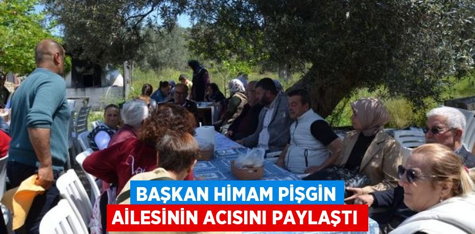 BAŞKAN HİMAM PİŞGİN AİLESİNİN ACISINI PAYLAŞTI