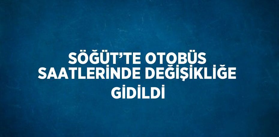 SÖĞÜT’TE OTOBÜS SAATLERİNDE DEĞİŞİKLİĞE GİDİLDİ