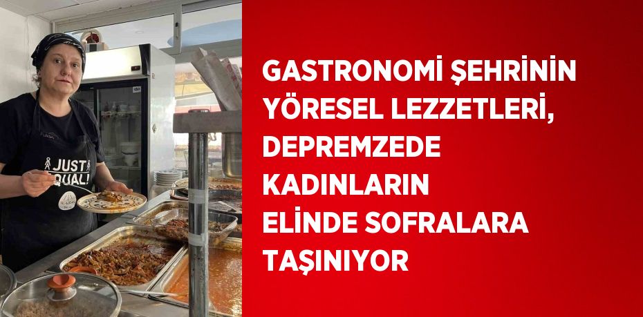 GASTRONOMİ ŞEHRİNİN YÖRESEL LEZZETLERİ, DEPREMZEDE KADINLARIN ELİNDE SOFRALARA TAŞINIYOR