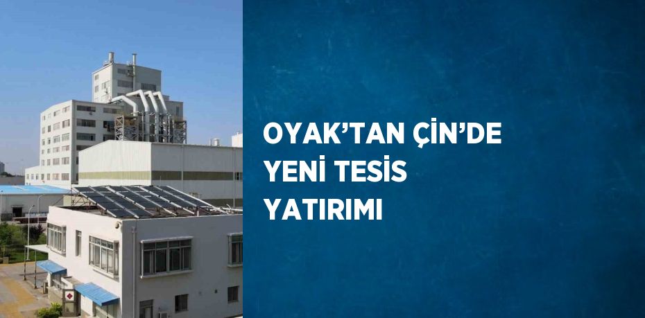 OYAK’TAN ÇİN’DE YENİ TESİS YATIRIMI