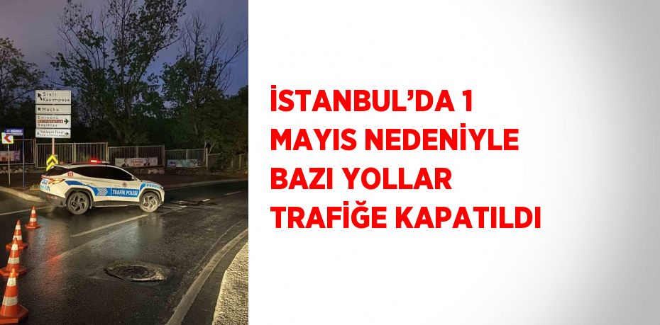 İSTANBUL’DA 1 MAYIS NEDENİYLE BAZI YOLLAR TRAFİĞE KAPATILDI