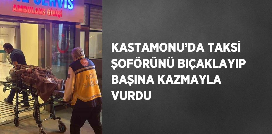 KASTAMONU’DA TAKSİ ŞOFÖRÜNÜ BIÇAKLAYIP BAŞINA KAZMAYLA VURDU