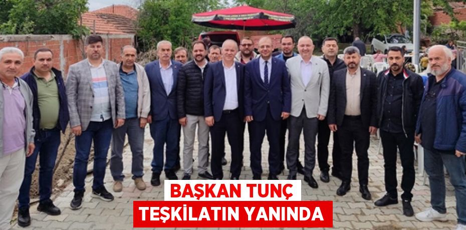 BAŞKAN TUNÇ TEŞKİLATIN YANINDA