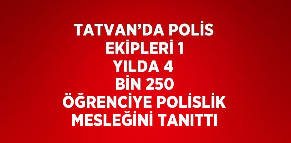 TATVAN’DA POLİS EKİPLERİ 1 YILDA 4 BİN 250 ÖĞRENCİYE POLİSLİK MESLEĞİNİ TANITTI