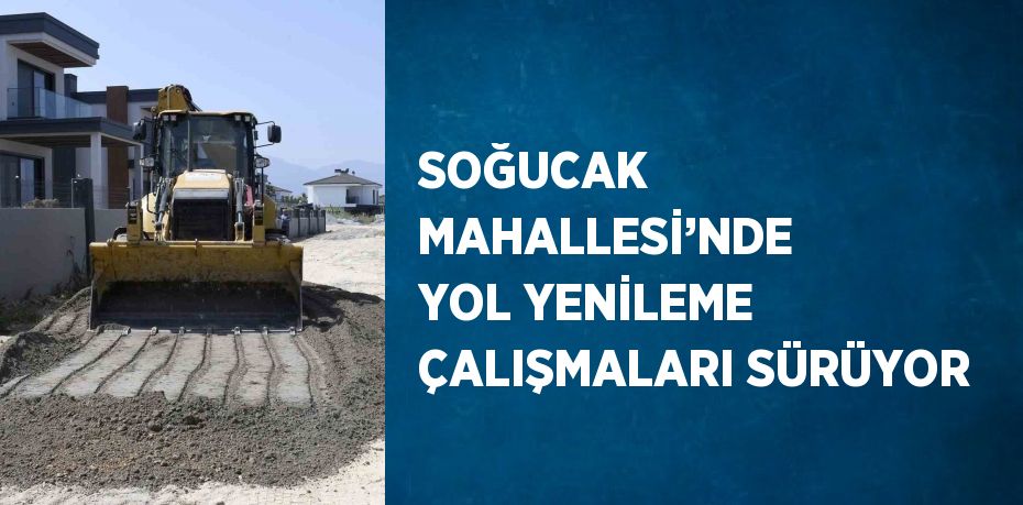 SOĞUCAK MAHALLESİ’NDE YOL YENİLEME ÇALIŞMALARI SÜRÜYOR