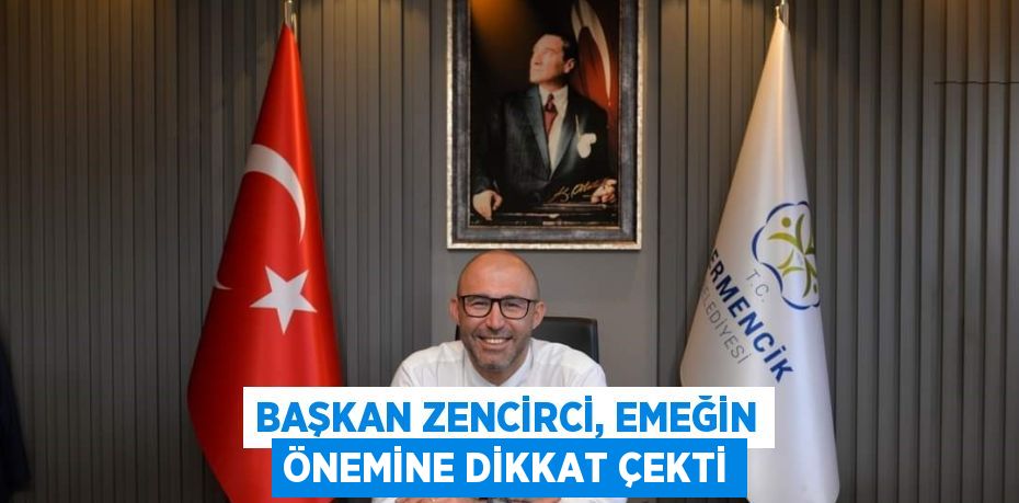 BAŞKAN ZENCİRCİ, EMEĞİN ÖNEMİNE DİKKAT ÇEKTİ