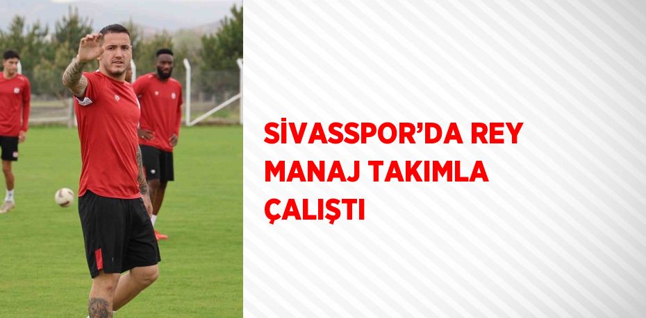 SİVASSPOR’DA REY MANAJ TAKIMLA ÇALIŞTI