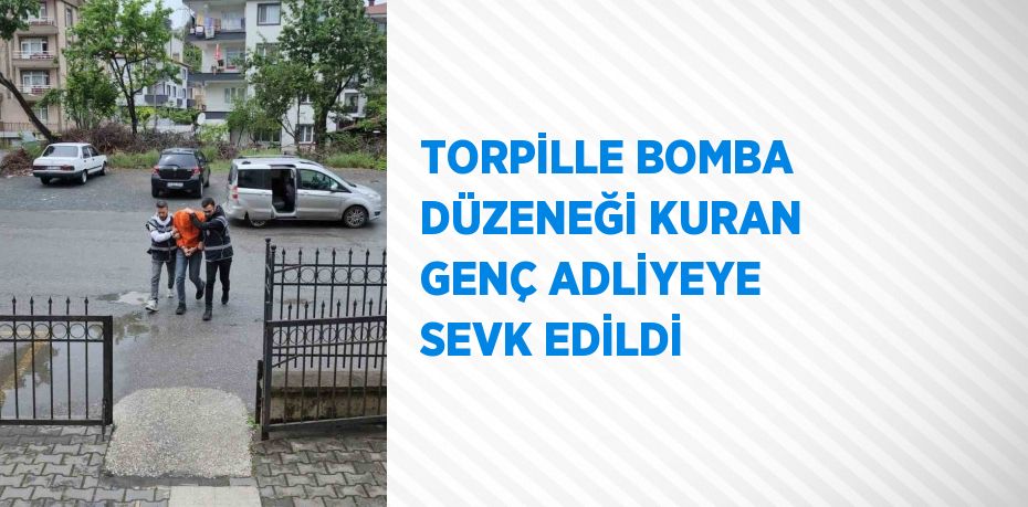 TORPİLLE BOMBA DÜZENEĞİ KURAN GENÇ ADLİYEYE SEVK EDİLDİ