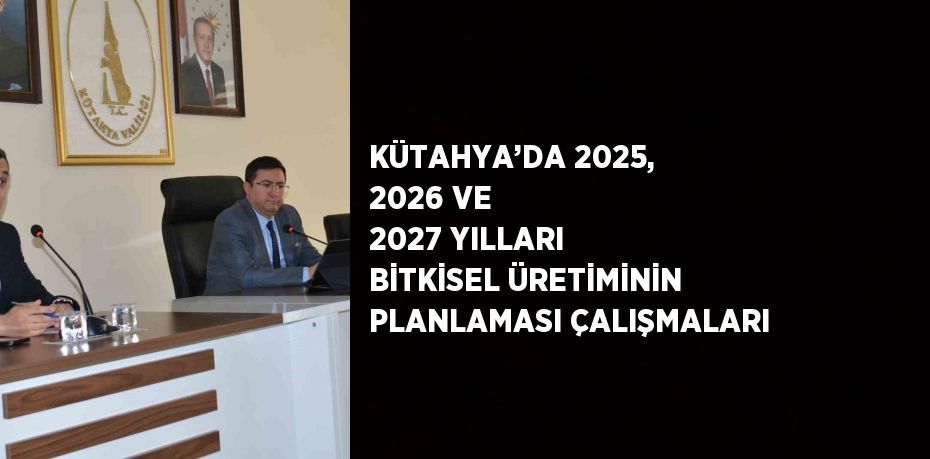 KÜTAHYA’DA 2025, 2026 VE 2027 YILLARI BİTKİSEL ÜRETİMİNİN PLANLAMASI ÇALIŞMALARI