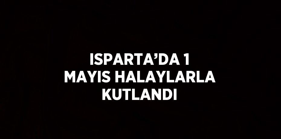 ISPARTA’DA 1 MAYIS HALAYLARLA KUTLANDI