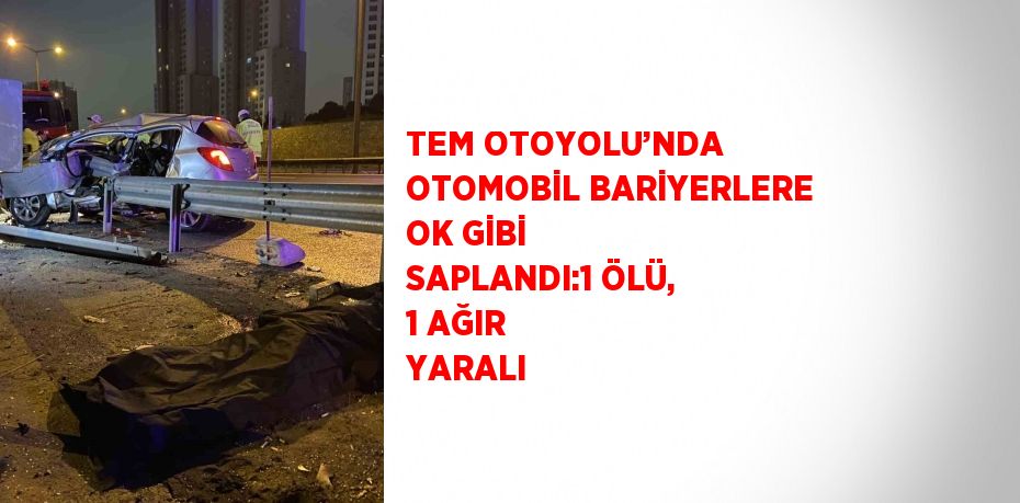 TEM OTOYOLU’NDA OTOMOBİL BARİYERLERE OK GİBİ SAPLANDI:1 ÖLÜ, 1 AĞIR YARALI