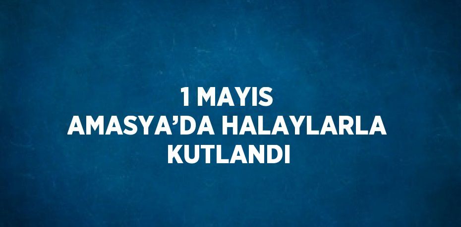 1 MAYIS AMASYA’DA HALAYLARLA KUTLANDI