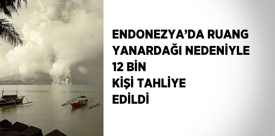 ENDONEZYA’DA RUANG YANARDAĞI NEDENİYLE 12 BİN KİŞİ TAHLİYE EDİLDİ