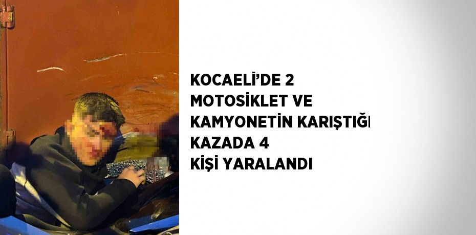 KOCAELİ’DE 2 MOTOSİKLET VE KAMYONETİN KARIŞTIĞI KAZADA 4 KİŞİ YARALANDI