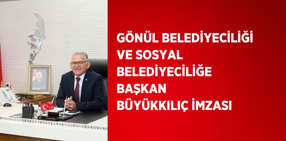 GÖNÜL BELEDİYECİLİĞİ VE SOSYAL BELEDİYECİLİĞE BAŞKAN BÜYÜKKILIÇ İMZASI