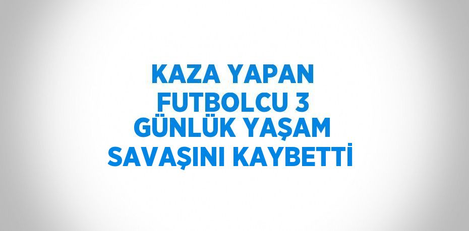 KAZA YAPAN FUTBOLCU 3 GÜNLÜK YAŞAM SAVAŞINI KAYBETTİ