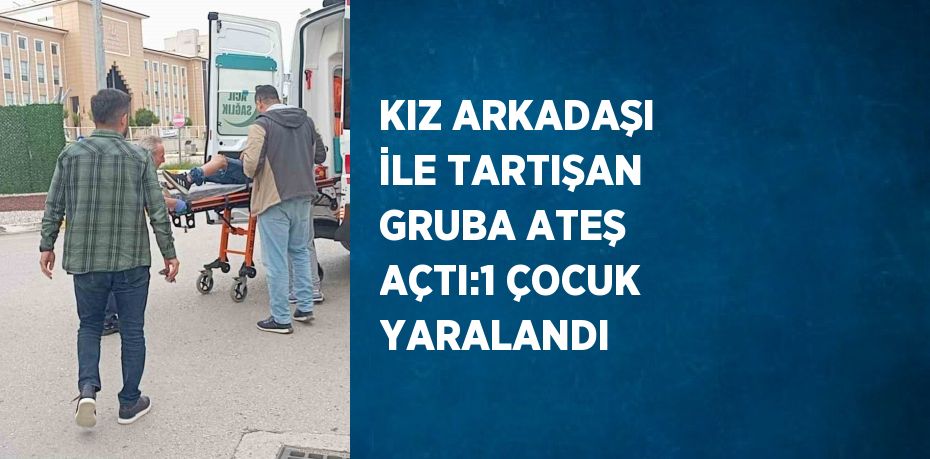 KIZ ARKADAŞI İLE TARTIŞAN GRUBA ATEŞ AÇTI:1 ÇOCUK YARALANDI