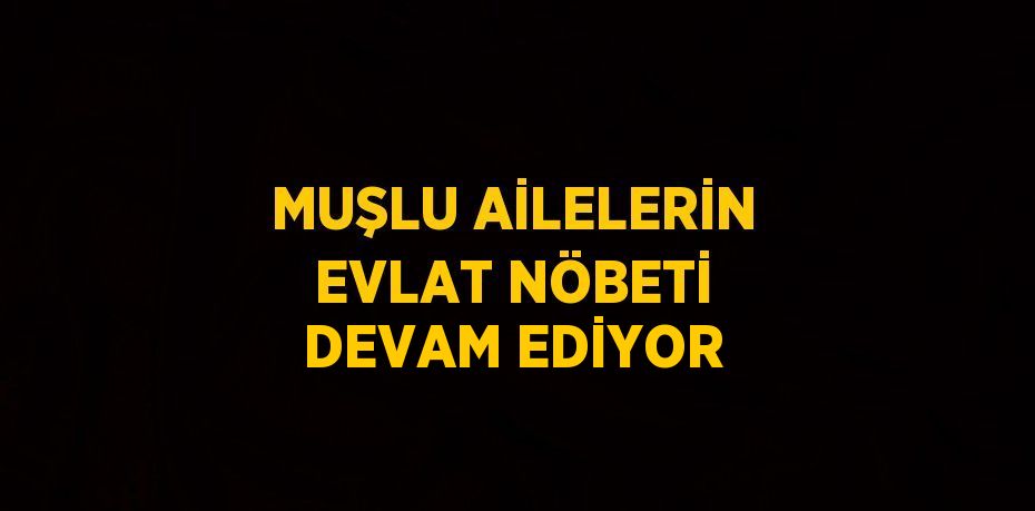 MUŞLU AİLELERİN EVLAT NÖBETİ DEVAM EDİYOR