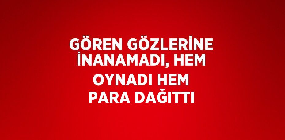 GÖREN GÖZLERİNE İNANAMADI, HEM OYNADI HEM PARA DAĞITTI