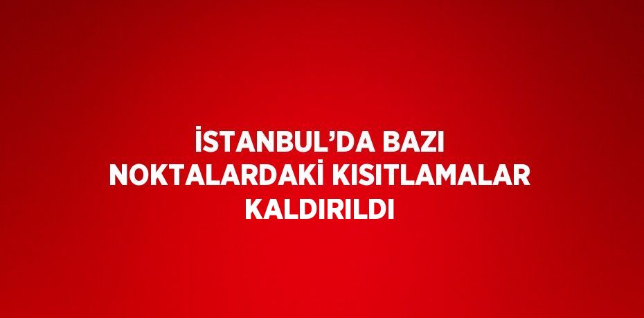 İSTANBUL’DA BAZI NOKTALARDAKİ KISITLAMALAR KALDIRILDI