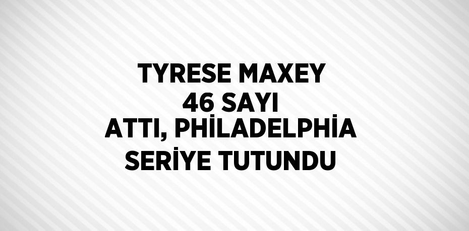 TYRESE MAXEY 46 SAYI ATTI, PHİLADELPHİA SERİYE TUTUNDU