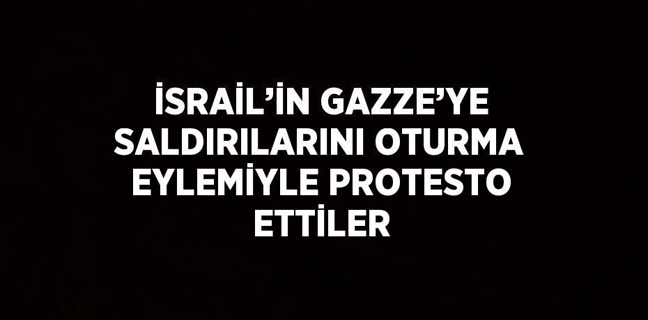 İSRAİL’İN GAZZE’YE SALDIRILARINI OTURMA EYLEMİYLE PROTESTO ETTİLER