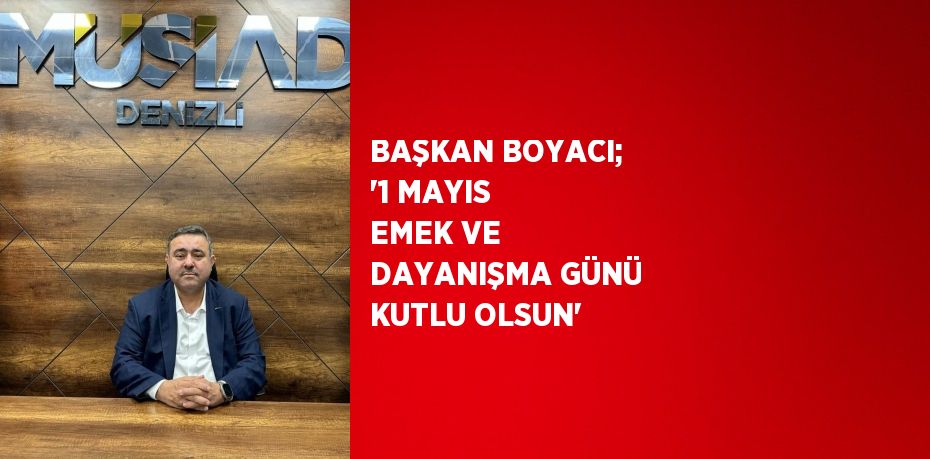 BAŞKAN BOYACI; '1 MAYIS EMEK VE DAYANIŞMA GÜNÜ KUTLU OLSUN'