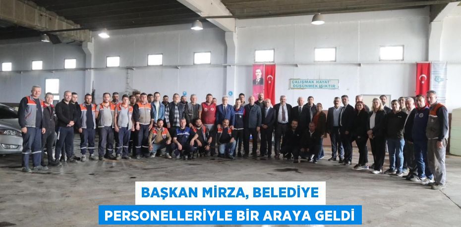 BAŞKAN MİRZA, BELEDİYE PERSONELLERİYLE BİR ARAYA GELDİ