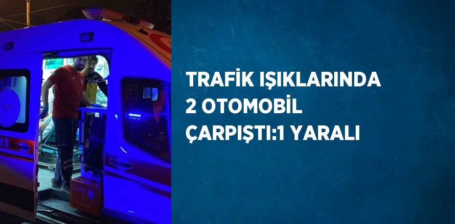 TRAFİK IŞIKLARINDA 2 OTOMOBİL ÇARPIŞTI:1 YARALI