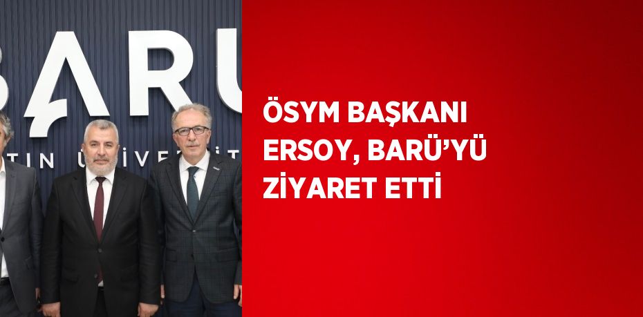 ÖSYM BAŞKANI ERSOY, BARÜ’YÜ ZİYARET ETTİ