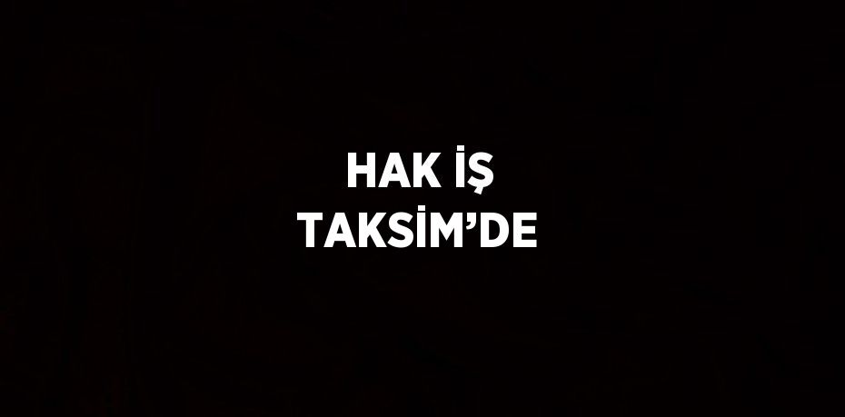 HAK İŞ TAKSİM’DE