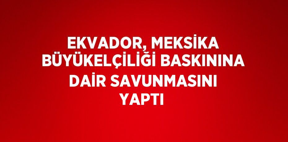 EKVADOR, MEKSİKA BÜYÜKELÇİLİĞİ BASKININA DAİR SAVUNMASINI YAPTI