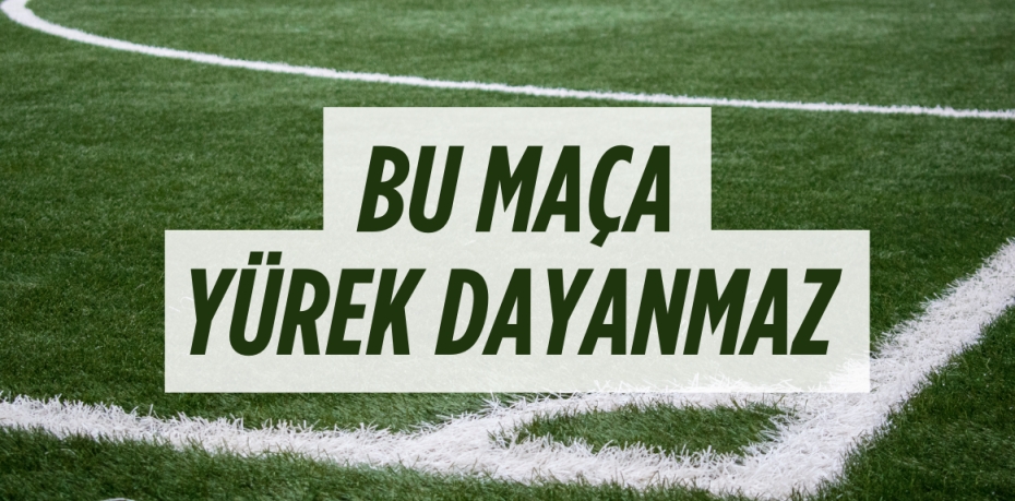 BU MAÇA YÜREK DAYANMAZ